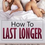 How To Last Longer The Ultimate Guide On How To Last Longer In Bed And Eliminate Erectile Dysfunction Forever