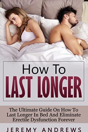 How To Last Longer The Ultimate Guide On How To Last Longer In Bed And Eliminate Erectile Dysfunction Forever